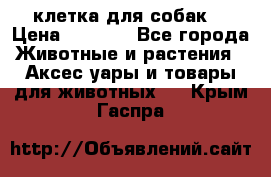 клетка для собак  › Цена ­ 3 700 - Все города Животные и растения » Аксесcуары и товары для животных   . Крым,Гаспра